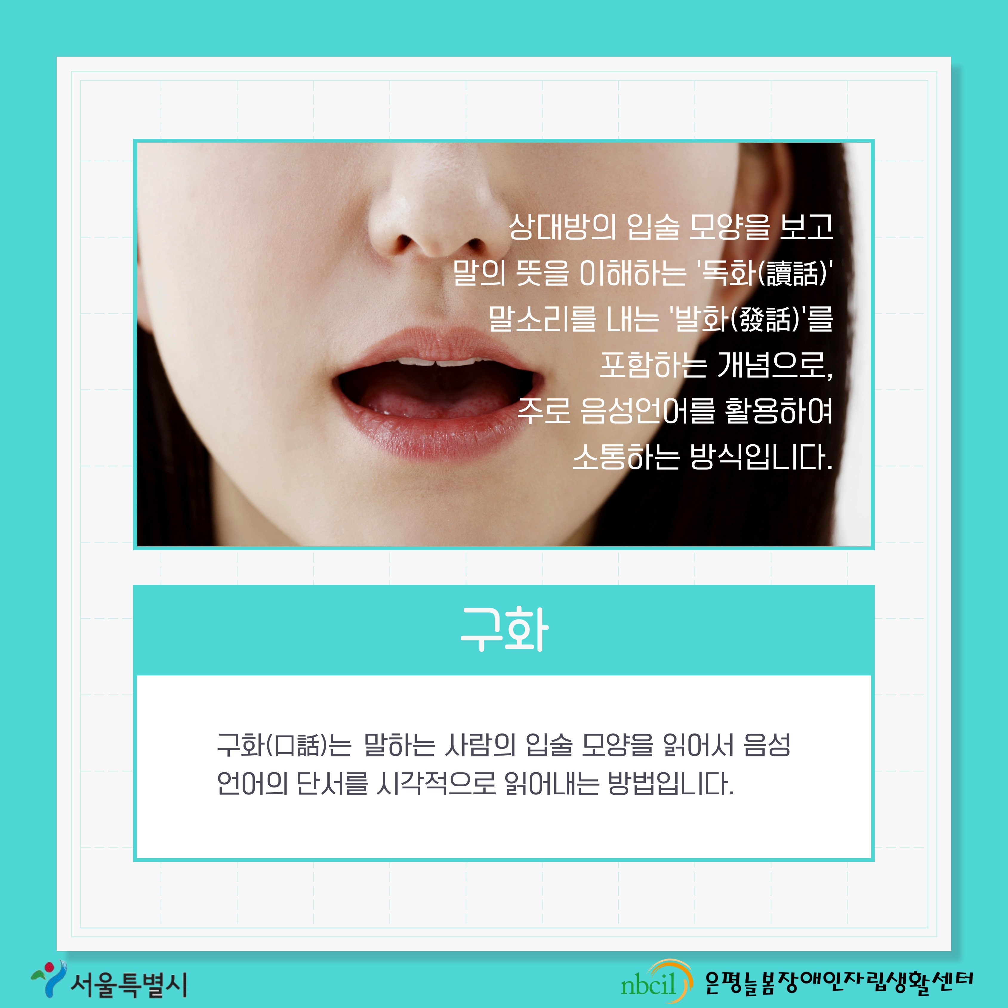 제 4페이지 구화. 구화는 말하는 사람의 입술 모양을 읽어서 음성 언어의 단서를 시각적으로 읽어내는 방법입니다. 상대방의 입술 모양을 보고 말의 뜻을 이해하는 독화 말소리를 내는 발화를 포함하는 개념으로, 주로 음성언어를 활용하여 소통하는 방식입니다.