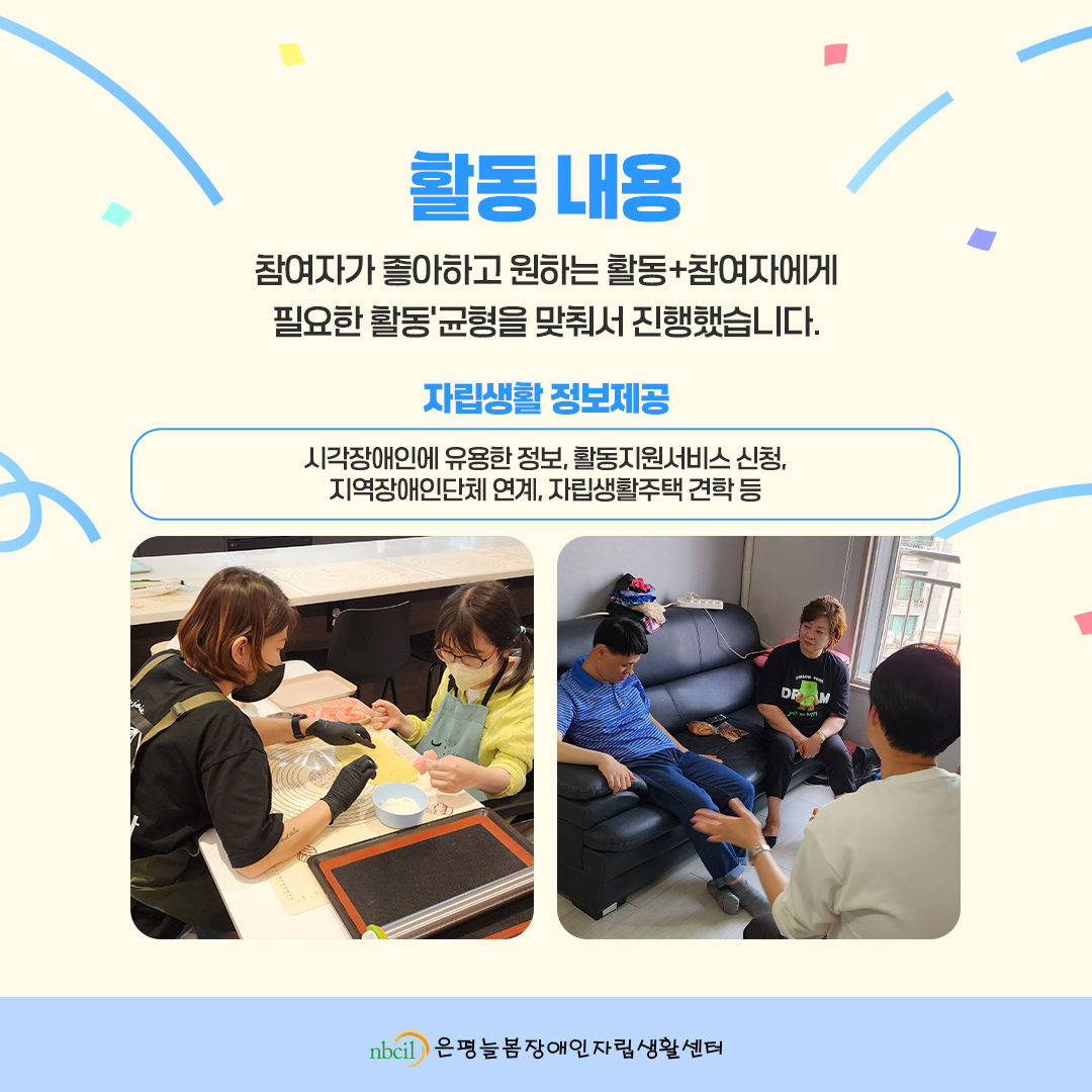 활동 내용. 참여자가 좋아하고 원하는 활동+참여자에게 필요한 활동의 균형을 맞춰서 진행했습니다. 1. 자립생활 정보제공: 시각장애인에 유용한 정보, 활동지원서비스 신청, 지역장애인단체 연계, 자립생활주택 견학 등