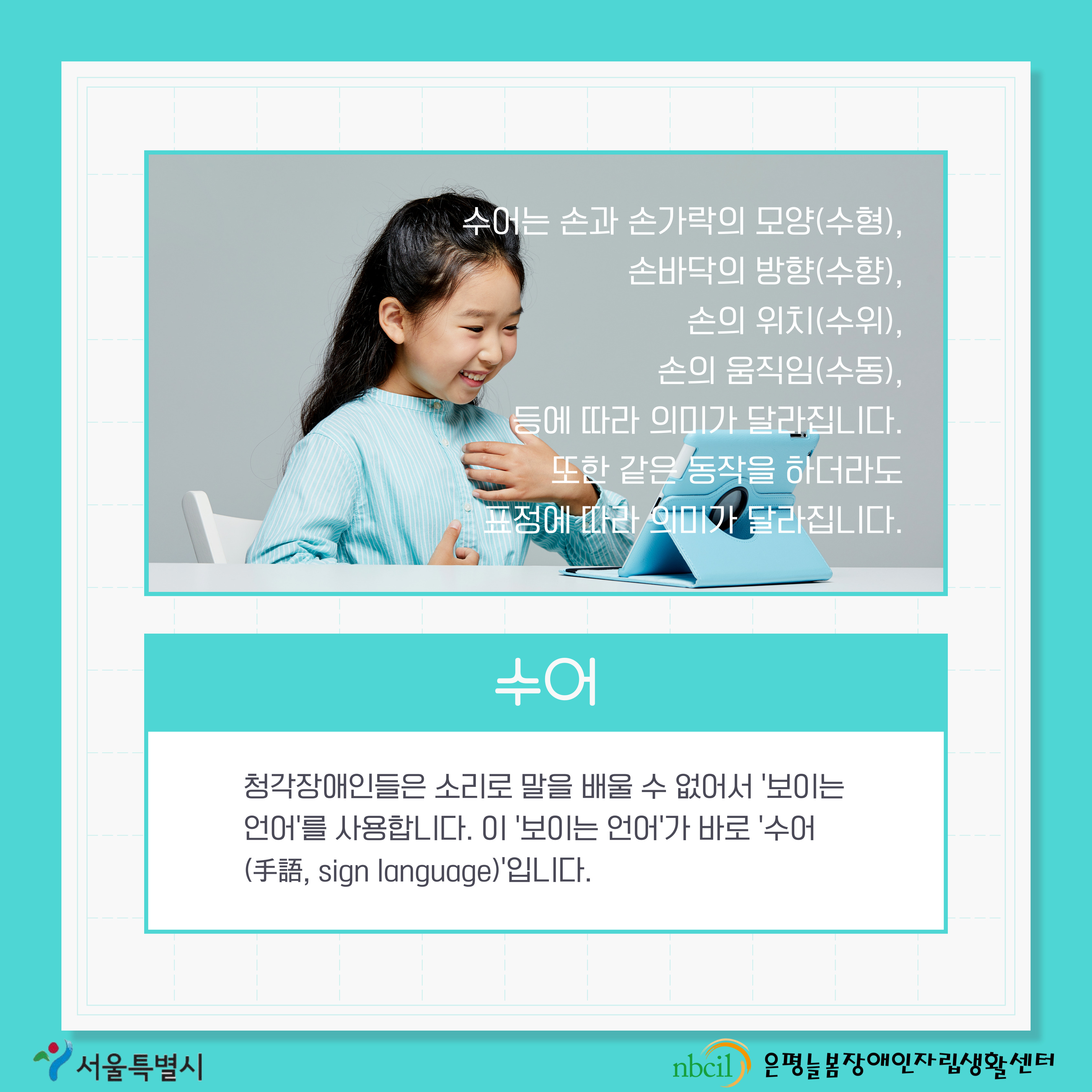 제 2페이지 수어. 청각장애인들은 소리로 말을 배울 수 없어서 보이는 언어를 사용합니다. 이 보이는 언어가 바로 수어입니다. 수어는 손과 손가락의 모양 즉 수형, 손바닥의 방향 즉 수향, 손의 위치 즉 수위, 손의 움직임 즉 수동 등에 따라 의미가 달라집니다. 또한 같은 동작을 하더라도 표정에 따라 의미가 달라집니다.