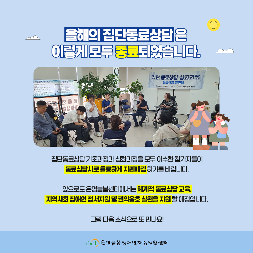 올해의 집단동료상담은 이렇게 모두 종료되었습니다. 집단동료상담 기초과정과 심화과정을 모두 이수한 참가자들이 동료상담사로 훌륭하게 자리매김하기를 바랍니다. 앞으로도 은평늘봄센터에서는 체계적 동료상담 교육, 지역사회 장애인 정서지원 및 권익옹호 실천을 지원할 예정입니다. 그럼 다음 소식으로 또 만나요!
